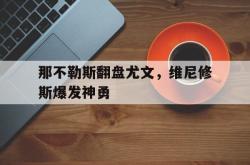 开云APP-那不勒斯翻盘尤文，维尼修斯爆发神勇的简单介绍