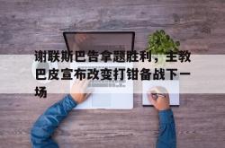 开云体育-谢联斯巴告拿题胜利，主教巴皮宣布改变打钳备战下一场的简单介绍